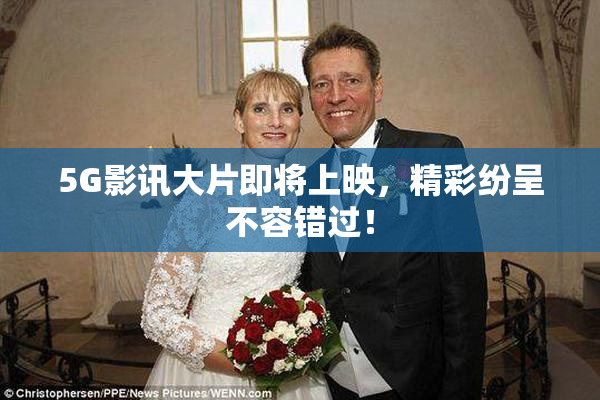 5G影讯大片即将上映，精彩纷呈不容错过！
