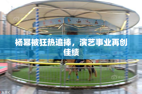 杨幂被狂热追捧，演艺事业再创佳绩