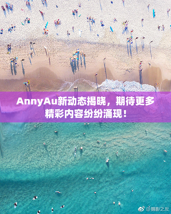 AnnyAu新动态揭晓，期待更多精彩内容纷纷涌现！