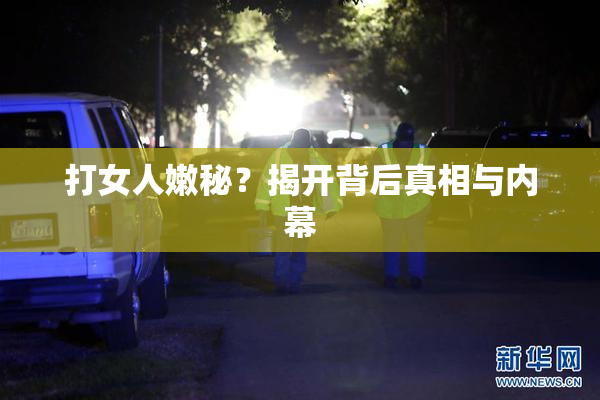 打女人嫩秘？揭开背后真相与内幕