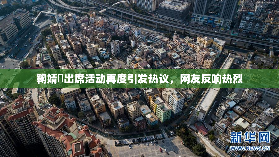 鞠婧祎出席活动再度引发热议，网友反响热烈