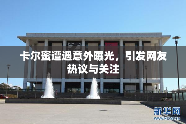 卡尔蜜遭遇意外曝光，引发网友热议与关注