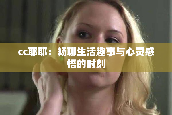 cc耶耶：畅聊生活趣事与心灵感悟的时刻