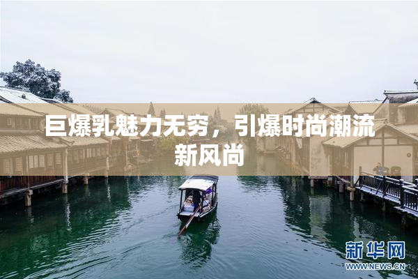 巨爆乳魅力无穷，引爆时尚潮流新风尚