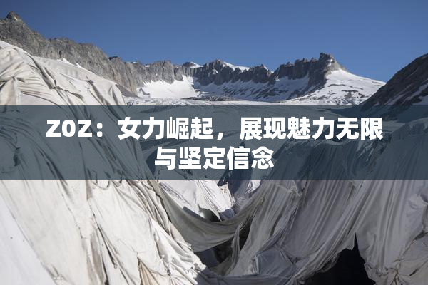 Z0Z：女力崛起，展现魅力无限与坚定信念