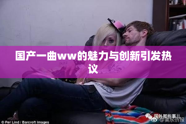 国产一曲ww的魅力与创新引发热议