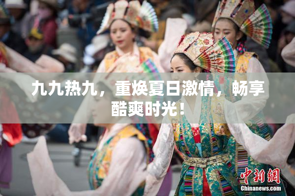 九九热九，重焕夏日激情，畅享酷爽时光！