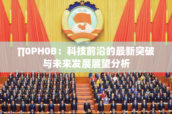 ∏0PH0B：科技前沿的最新突破与未来发展展望分析