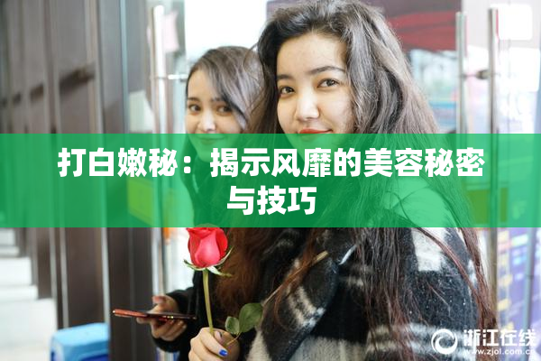打白嫩秘：揭示风靡的美容秘密与技巧