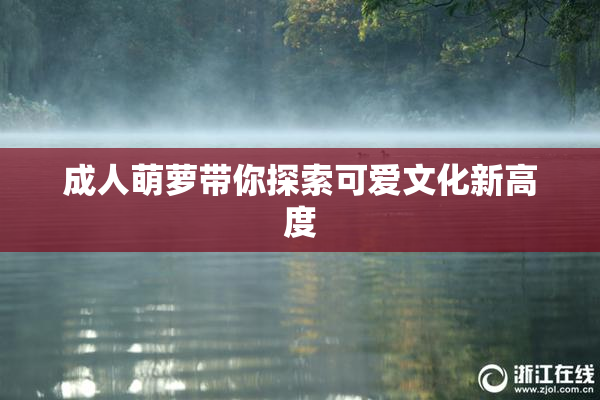 成人萌萝带你探索可爱文化新高度
