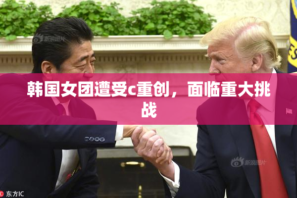 韩国女团遭受c重创，面临重大挑战