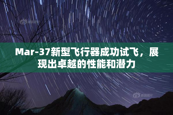 Mar-37新型飞行器成功试飞，展现出卓越的性能和潜力