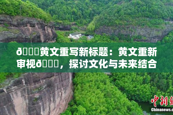 🔞黄文重写新标题：黄文重新审视🔞，探讨文化与未来结合的路径。