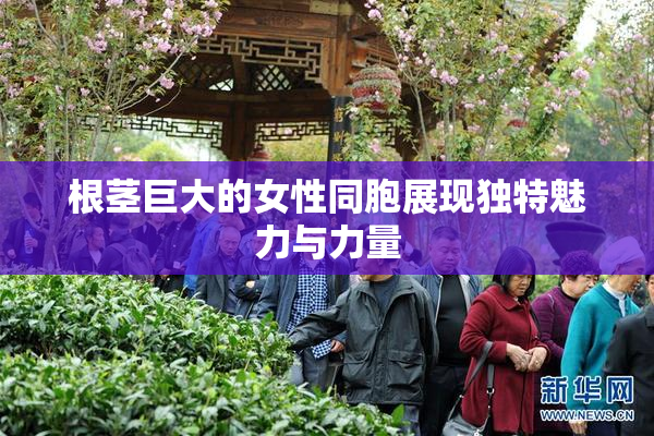 根茎巨大的女性同胞展现独特魅力与力量