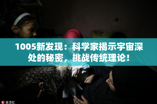 1005新发现：科学家揭示宇宙深处的秘密，挑战传统理论！