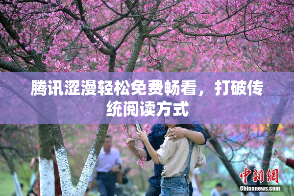 腾讯涩漫轻松免费畅看，打破传统阅读方式