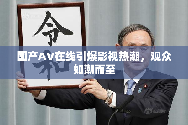 国产AV在线引爆影视热潮，观众如潮而至