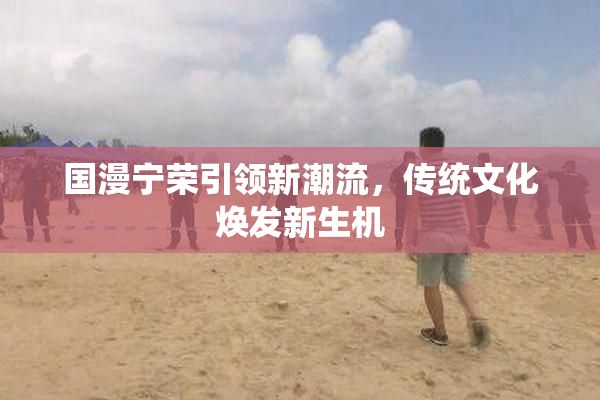 国漫宁荣引领新潮流，传统文化焕发新生机