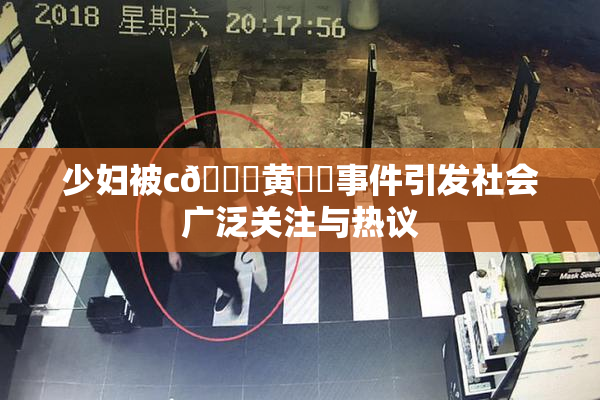 少妇被c🔞黄❌‌事件引发社会广泛关注与热议