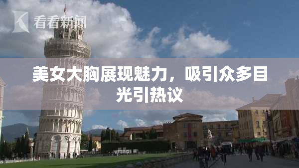 美女大胸展现魅力，吸引众多目光引热议