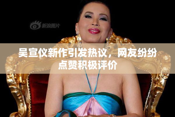 吴宣仪新作引发热议，网友纷纷点赞积极评价