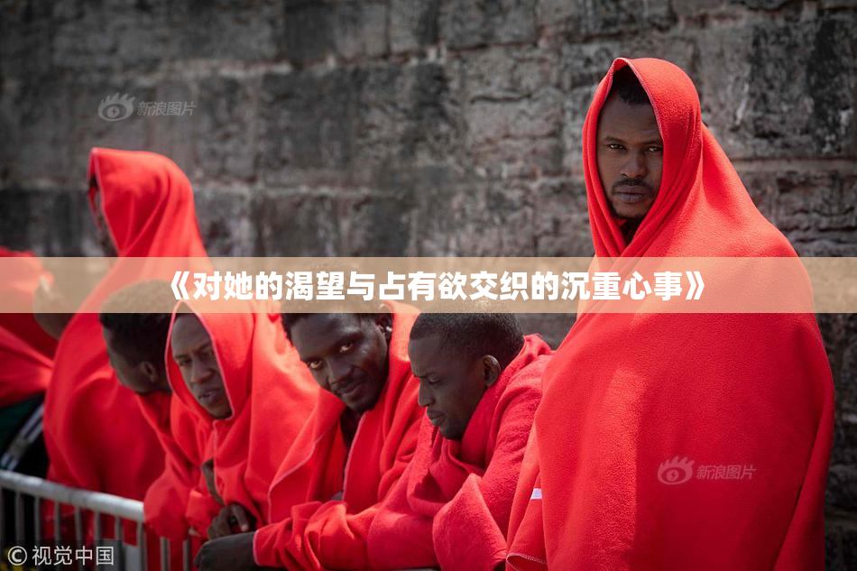 《对她的渴望与占有欲交织的沉重心事》