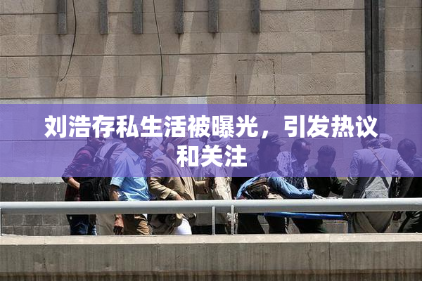 刘浩存私生活被曝光，引发热议和关注