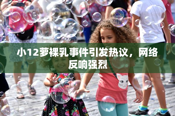 小12萝裸乳事件引发热议，网络反响强烈