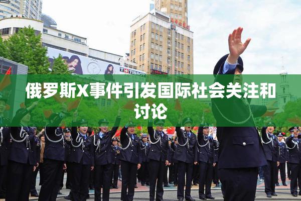 俄罗斯X事件引发国际社会关注和讨论