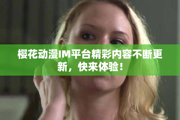 樱花动漫IM平台精彩内容不断更新，快来体验！