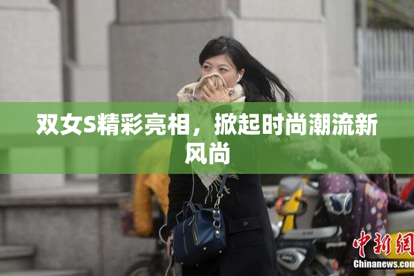 双女S精彩亮相，掀起时尚潮流新风尚