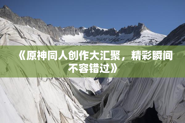 《原神同人创作大汇聚，精彩瞬间不容错过》