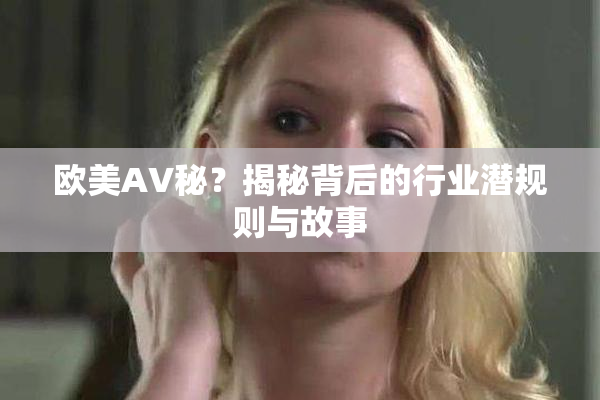 欧美AV秘？揭秘背后的行业潜规则与故事