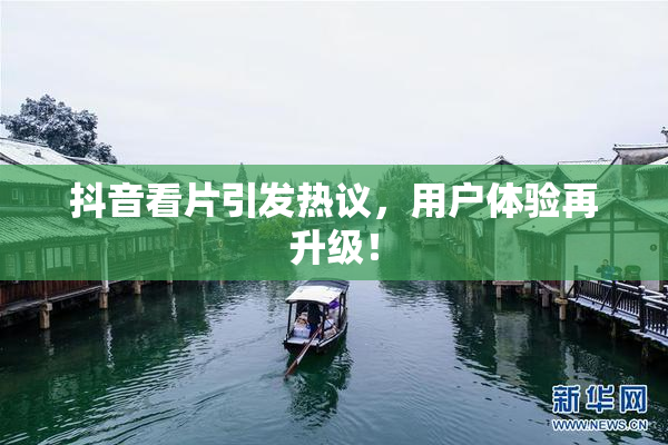 抖音看片引发热议，用户体验再升级！