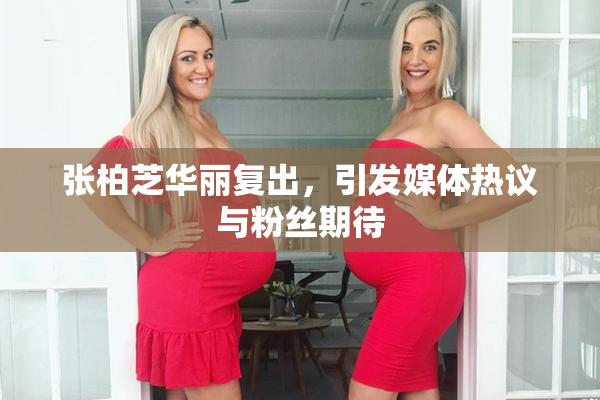 张柏芝华丽复出，引发媒体热议与粉丝期待