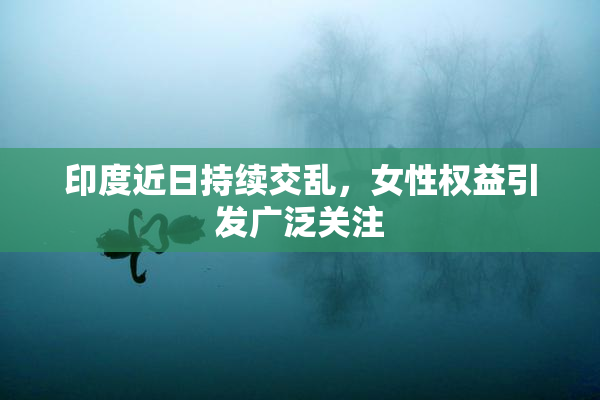 印度近日持续交乱，女性权益引发广泛关注