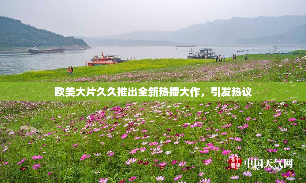 欧美大片久久推出全新热播大作，引发热议