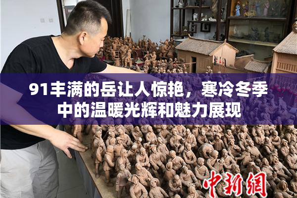 91丰满的岳让人惊艳，寒冷冬季中的温暖光辉和魅力展现