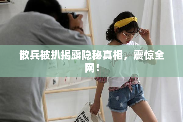 散兵被扒揭露隐秘真相，震惊全网！