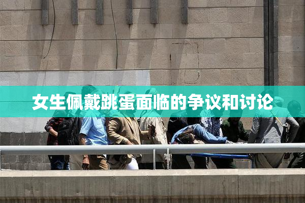 女生佩戴跳蛋面临的争议和讨论