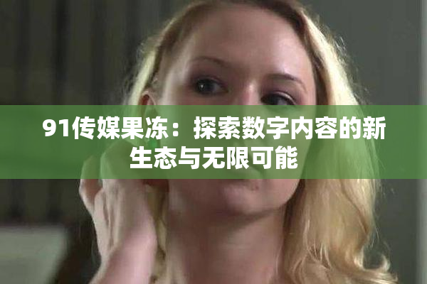 91传媒果冻：探索数字内容的新生态与无限可能