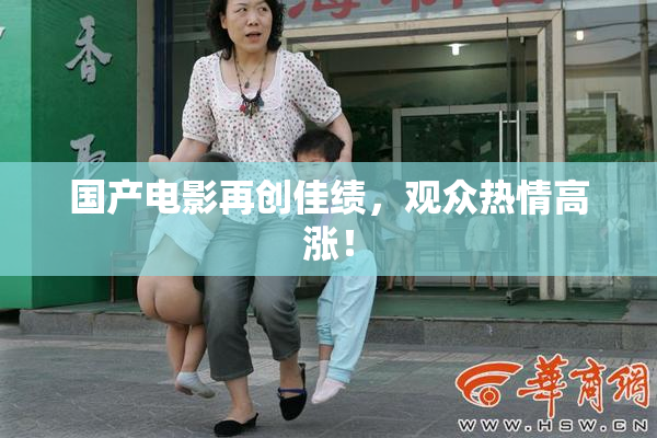 国产电影再创佳绩，观众热情高涨！