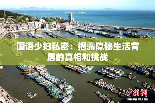 国语少妇私密：揭露隐秘生活背后的真相和挑战