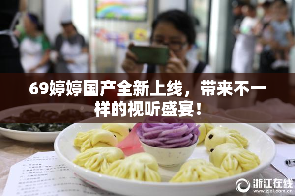 69婷婷国产全新上线，带来不一样的视听盛宴！