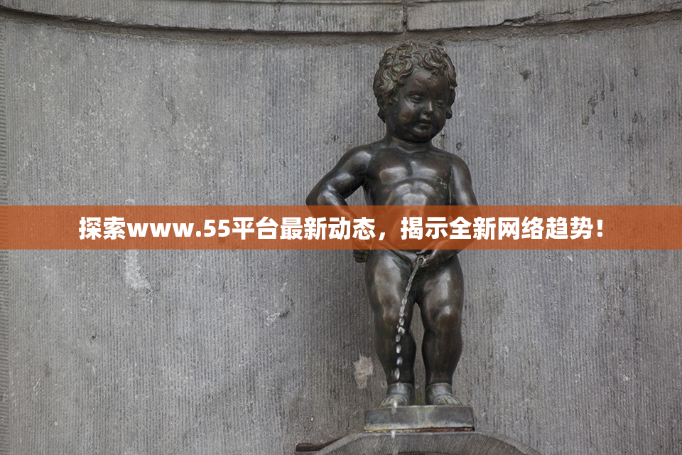 探索www.55平台最新动态，揭示全新网络趋势！