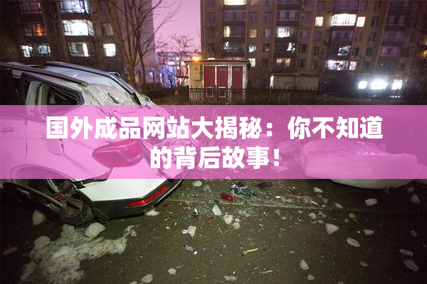 国外成品网站大揭秘：你不知道的背后故事！
