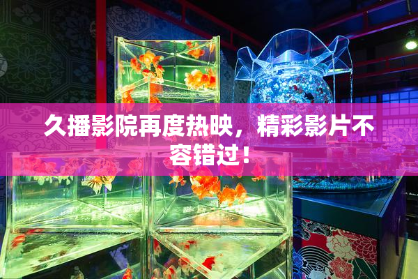 久播影院再度热映，精彩影片不容错过！