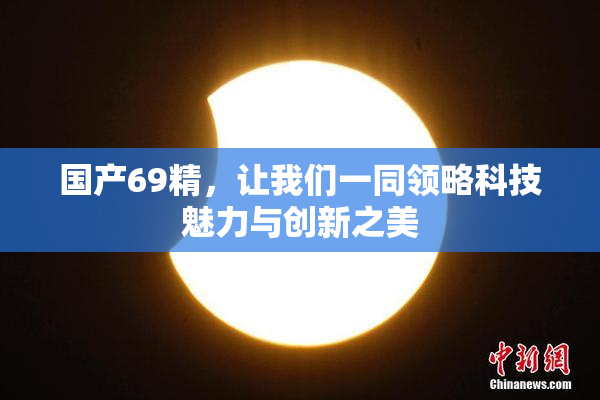国产69精，让我们一同领略科技魅力与创新之美