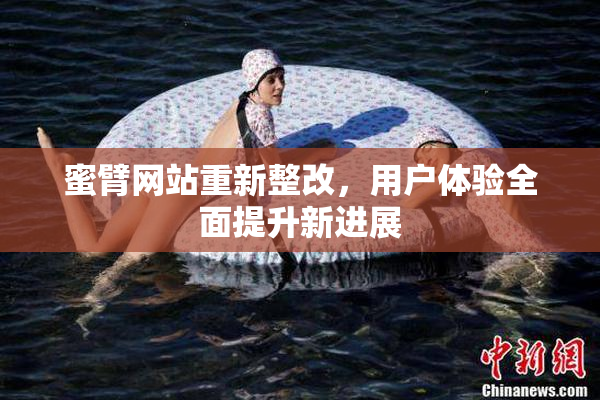 蜜臂网站重新整改，用户体验全面提升新进展