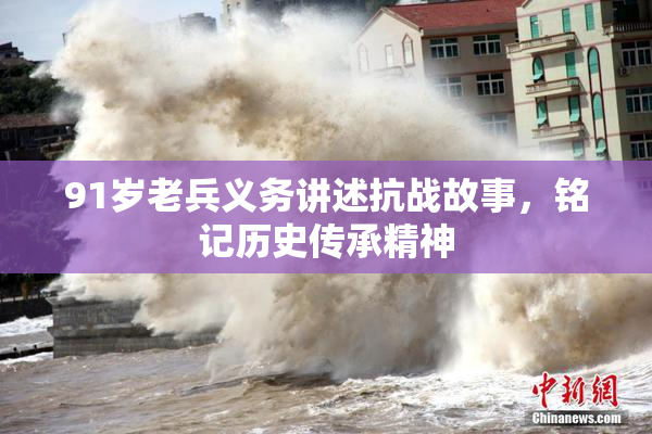 91岁老兵义务讲述抗战故事，铭记历史传承精神